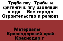 Труба ппу. Трубы и фитинги в ппу изоляции с одк. - Все города Строительство и ремонт » Материалы   . Краснодарский край,Краснодар г.